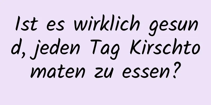 Ist es wirklich gesund, jeden Tag Kirschtomaten zu essen?