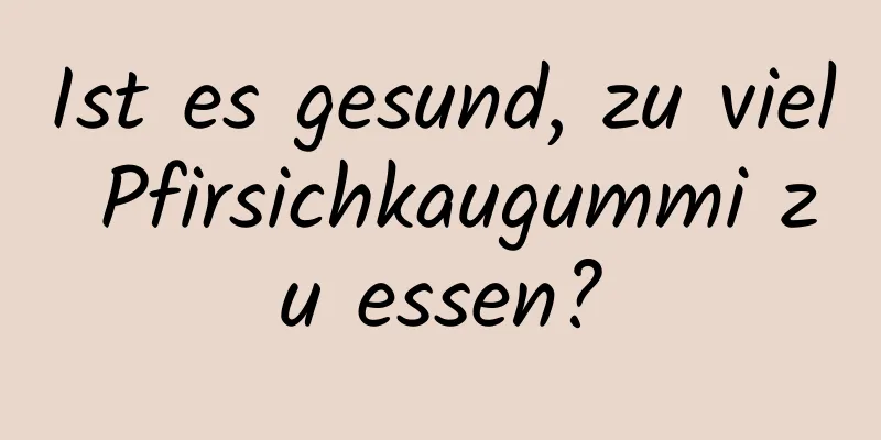 Ist es gesund, zu viel Pfirsichkaugummi zu essen?