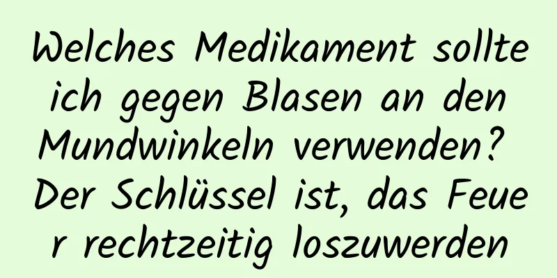 Welches Medikament sollte ich gegen Blasen an den Mundwinkeln verwenden? Der Schlüssel ist, das Feuer rechtzeitig loszuwerden
