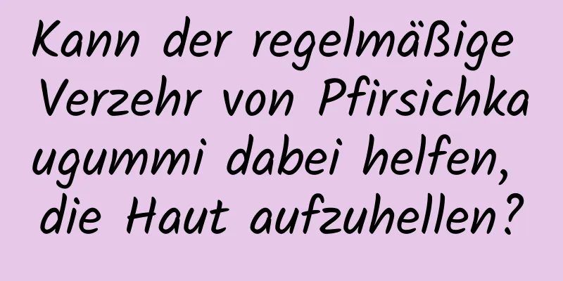 Kann der regelmäßige Verzehr von Pfirsichkaugummi dabei helfen, die Haut aufzuhellen?