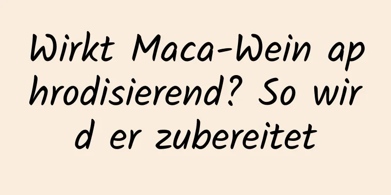 Wirkt Maca-Wein aphrodisierend? So wird er zubereitet