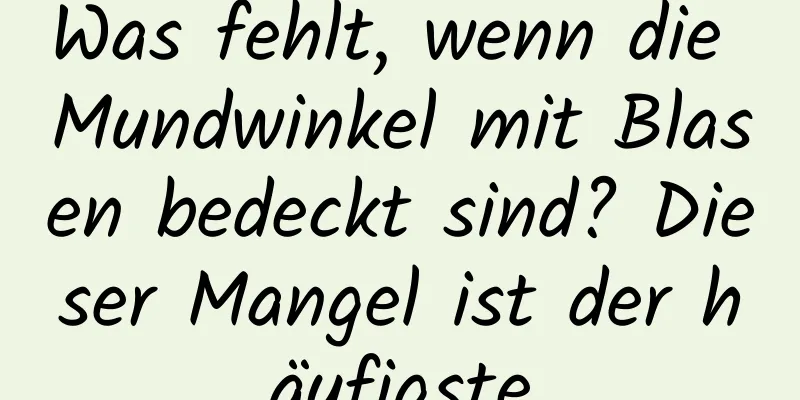 Was fehlt, wenn die Mundwinkel mit Blasen bedeckt sind? Dieser Mangel ist der häufigste