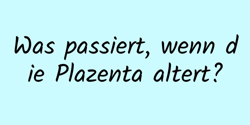 Was passiert, wenn die Plazenta altert?