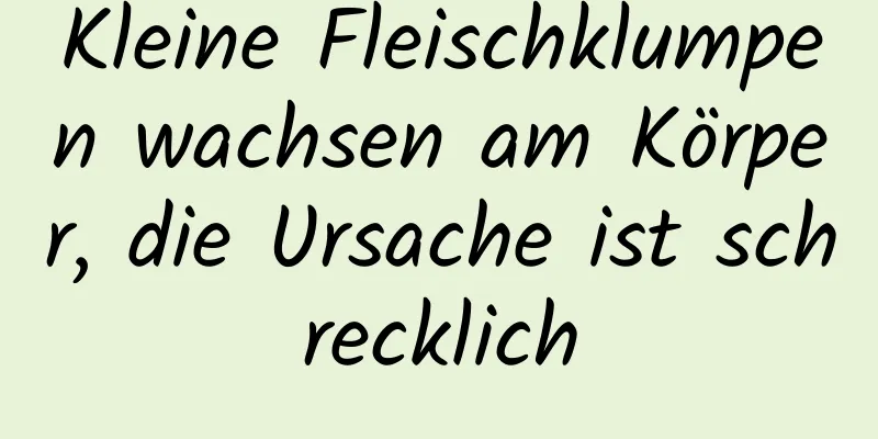 Kleine Fleischklumpen wachsen am Körper, die Ursache ist schrecklich