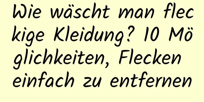 Wie wäscht man fleckige Kleidung? 10 Möglichkeiten, Flecken einfach zu entfernen