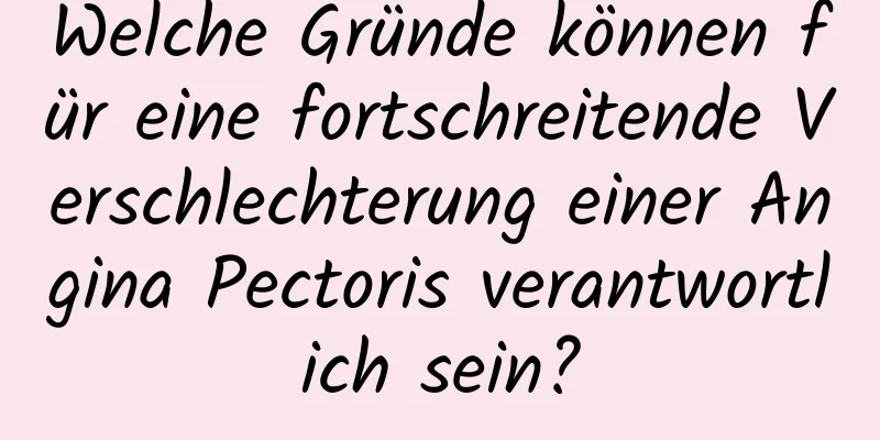 Welche Gründe können für eine fortschreitende Verschlechterung einer Angina Pectoris verantwortlich sein?