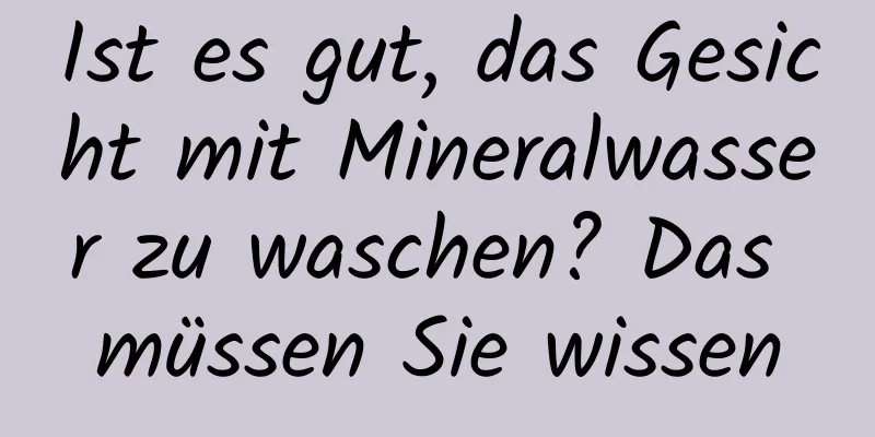 Ist es gut, das Gesicht mit Mineralwasser zu waschen? Das müssen Sie wissen