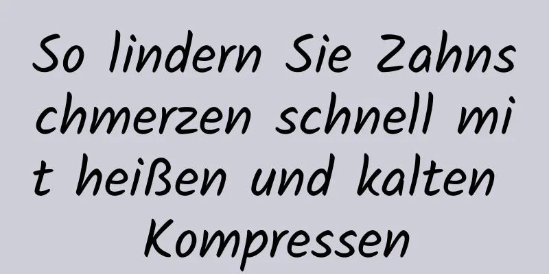 So lindern Sie Zahnschmerzen schnell mit heißen und kalten Kompressen