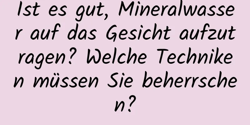 Ist es gut, Mineralwasser auf das Gesicht aufzutragen? Welche Techniken müssen Sie beherrschen?