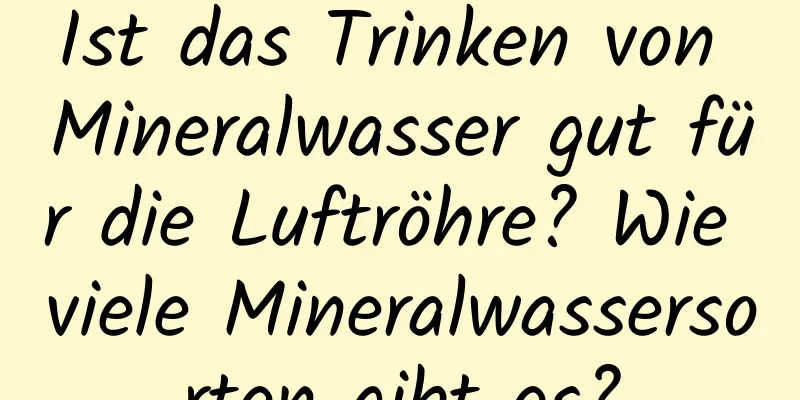 Ist das Trinken von Mineralwasser gut für die Luftröhre? Wie viele Mineralwassersorten gibt es?