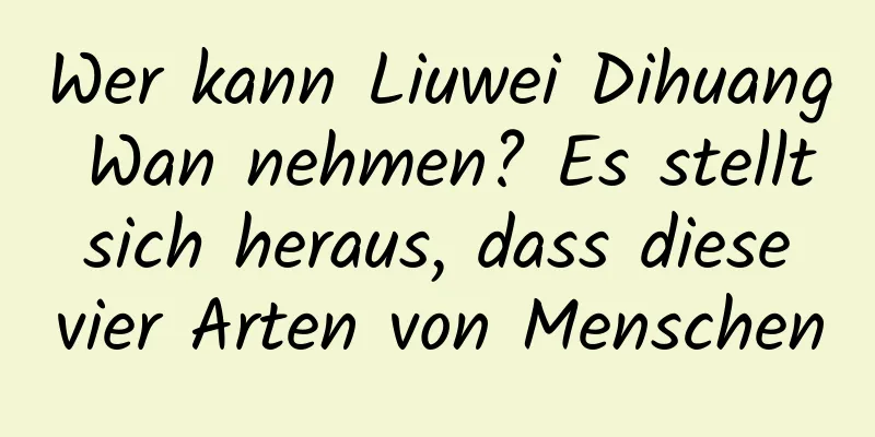 Wer kann Liuwei Dihuang Wan nehmen? Es stellt sich heraus, dass diese vier Arten von Menschen