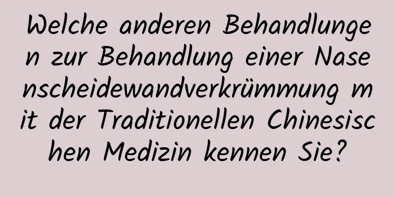 Welche anderen Behandlungen zur Behandlung einer Nasenscheidewandverkrümmung mit der Traditionellen Chinesischen Medizin kennen Sie?