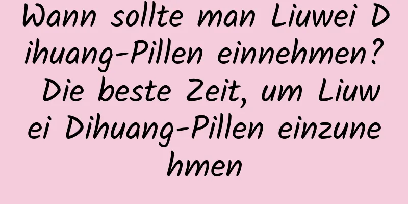 Wann sollte man Liuwei Dihuang-Pillen einnehmen? Die beste Zeit, um Liuwei Dihuang-Pillen einzunehmen