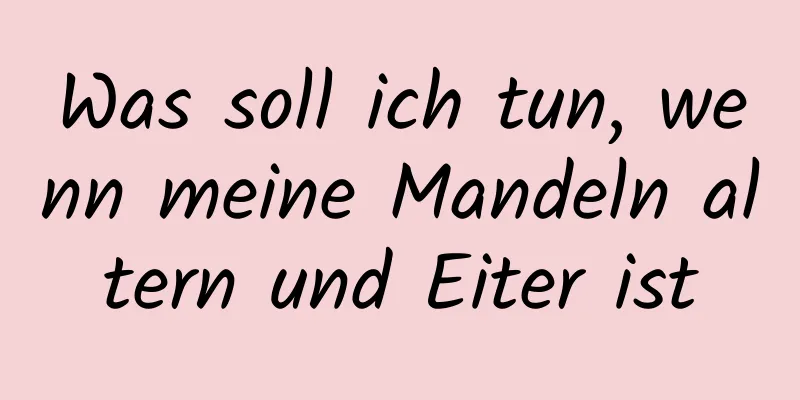 Was soll ich tun, wenn meine Mandeln altern und Eiter ist