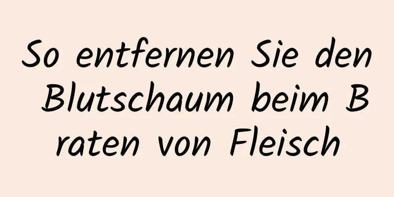 So entfernen Sie den Blutschaum beim Braten von Fleisch