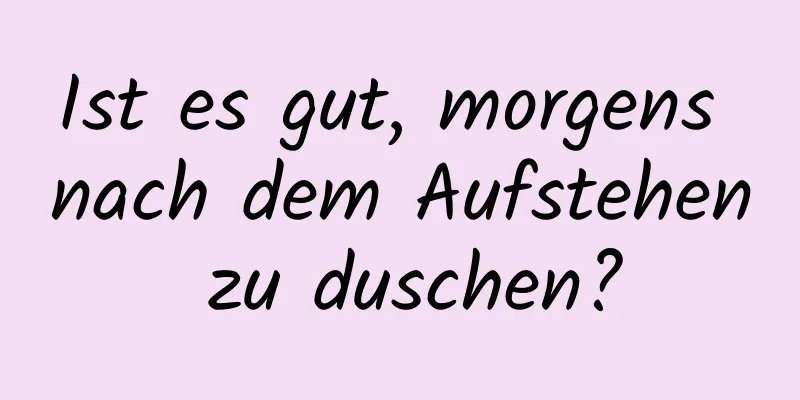 Ist es gut, morgens nach dem Aufstehen zu duschen?