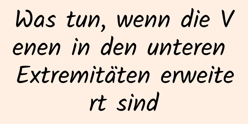 Was tun, wenn die Venen in den unteren Extremitäten erweitert sind