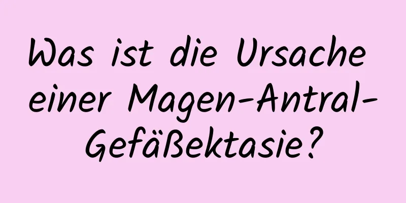 Was ist die Ursache einer Magen-Antral-Gefäßektasie?