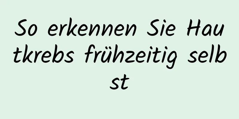 So erkennen Sie Hautkrebs frühzeitig selbst