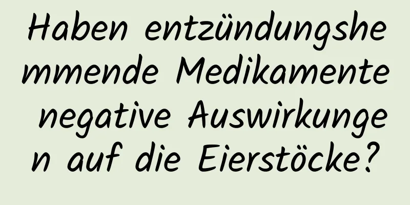 Haben entzündungshemmende Medikamente negative Auswirkungen auf die Eierstöcke?