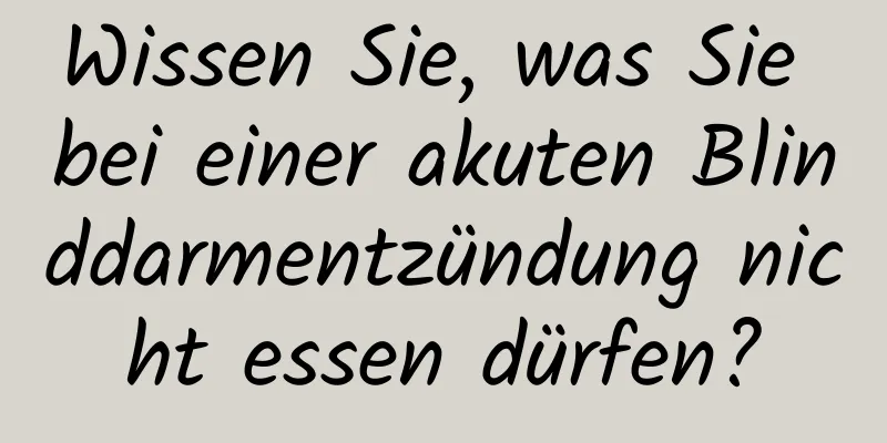 Wissen Sie, was Sie bei einer akuten Blinddarmentzündung nicht essen dürfen?