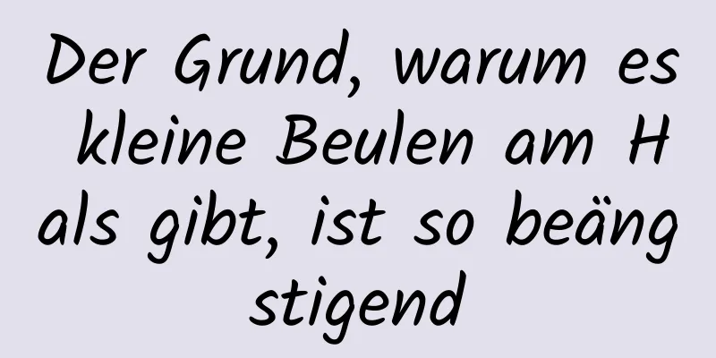 Der Grund, warum es kleine Beulen am Hals gibt, ist so beängstigend