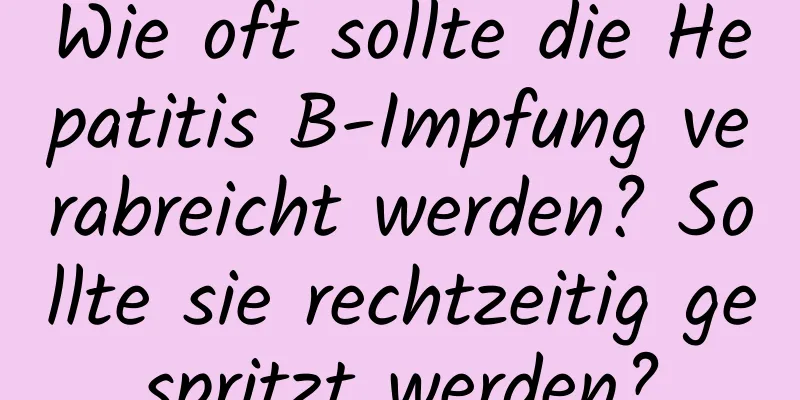 Wie oft sollte die Hepatitis B-Impfung verabreicht werden? Sollte sie rechtzeitig gespritzt werden?