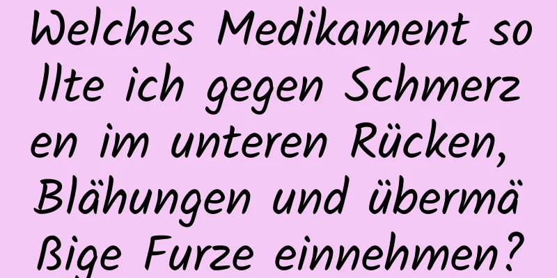 Welches Medikament sollte ich gegen Schmerzen im unteren Rücken, Blähungen und übermäßige Furze einnehmen?