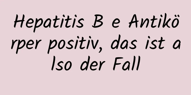 Hepatitis B e Antikörper positiv, das ist also der Fall