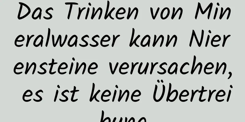 Das Trinken von Mineralwasser kann Nierensteine ​​verursachen, es ist keine Übertreibung
