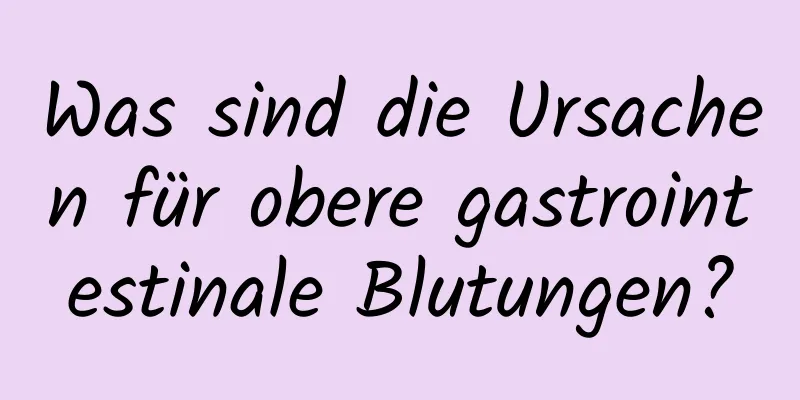Was sind die Ursachen für obere gastrointestinale Blutungen?