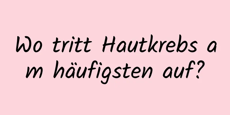 Wo tritt Hautkrebs am häufigsten auf?