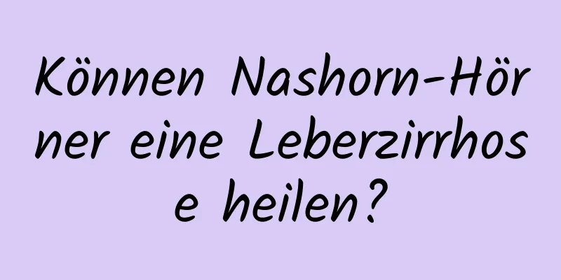 Können Nashorn-Hörner eine Leberzirrhose heilen?