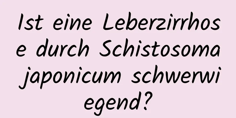Ist eine Leberzirrhose durch Schistosoma japonicum schwerwiegend?
