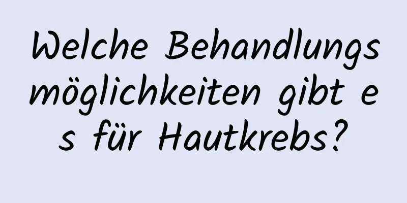 Welche Behandlungsmöglichkeiten gibt es für Hautkrebs?