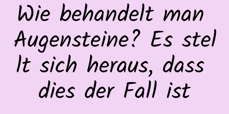Wie behandelt man Augensteine? Es stellt sich heraus, dass dies der Fall ist