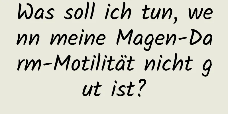 Was soll ich tun, wenn meine Magen-Darm-Motilität nicht gut ist?