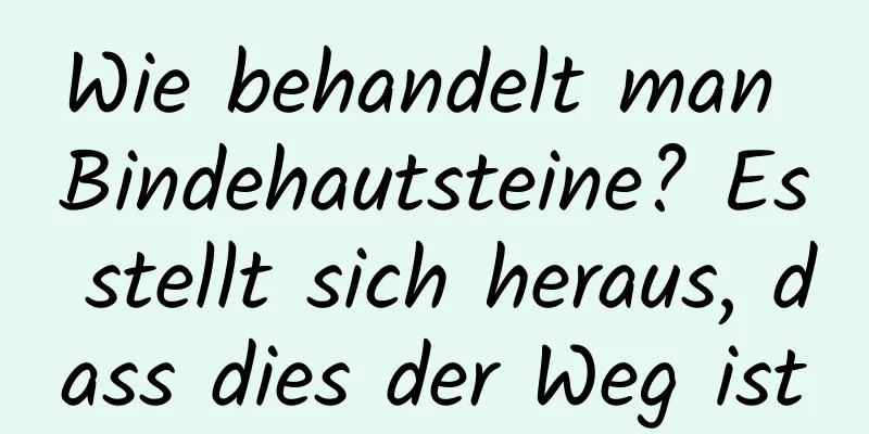 Wie behandelt man Bindehautsteine? Es stellt sich heraus, dass dies der Weg ist