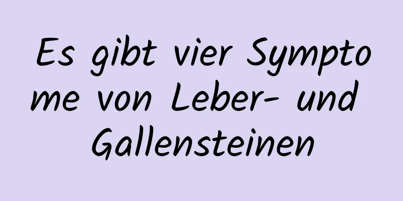 Es gibt vier Symptome von Leber- und Gallensteinen