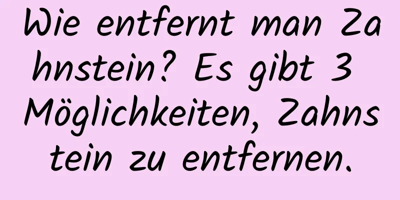 Wie entfernt man Zahnstein? Es gibt 3 Möglichkeiten, Zahnstein zu entfernen.