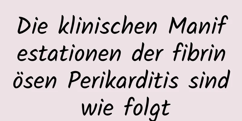 Die klinischen Manifestationen der fibrinösen Perikarditis sind wie folgt
