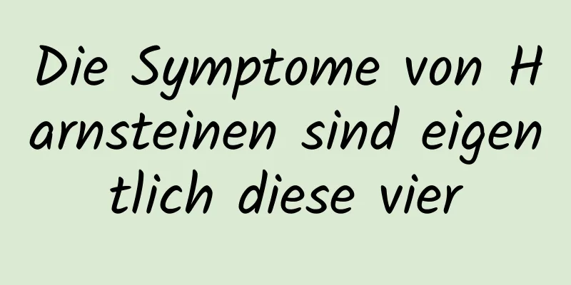 Die Symptome von Harnsteinen sind eigentlich diese vier