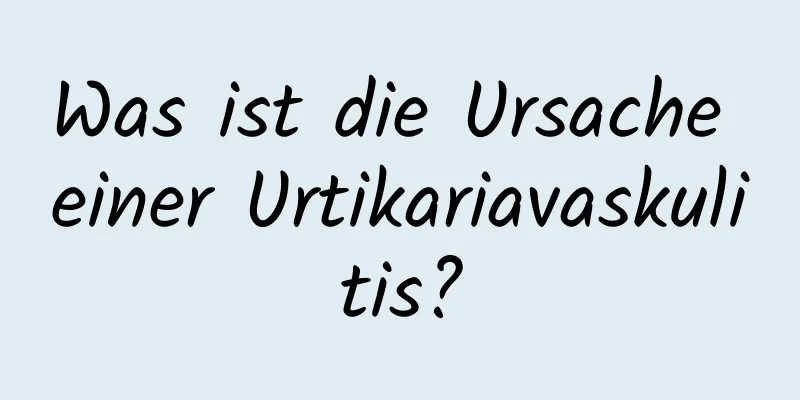 Was ist die Ursache einer Urtikariavaskulitis?