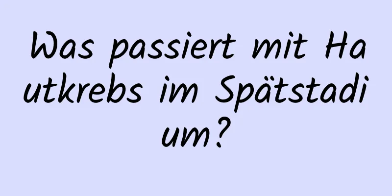 Was passiert mit Hautkrebs im Spätstadium?