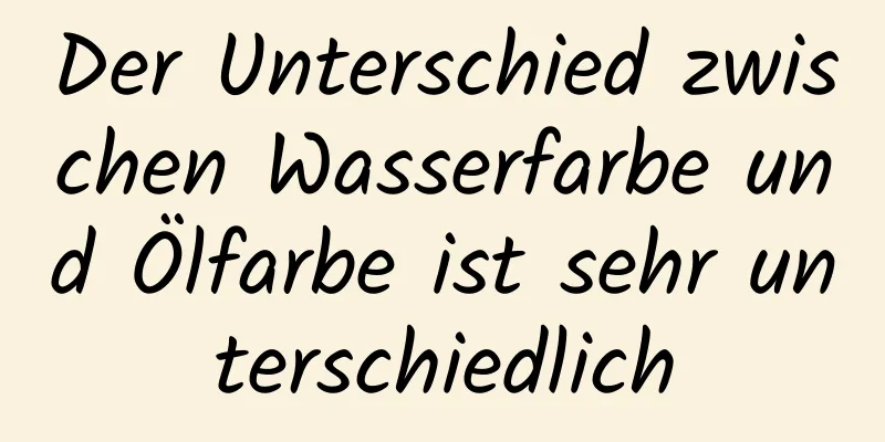 Der Unterschied zwischen Wasserfarbe und Ölfarbe ist sehr unterschiedlich