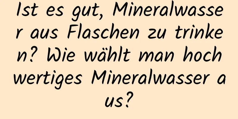 Ist es gut, Mineralwasser aus Flaschen zu trinken? Wie wählt man hochwertiges Mineralwasser aus?