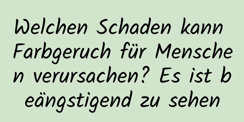 Welchen Schaden kann Farbgeruch für Menschen verursachen? Es ist beängstigend zu sehen