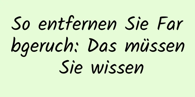 So entfernen Sie Farbgeruch: Das müssen Sie wissen