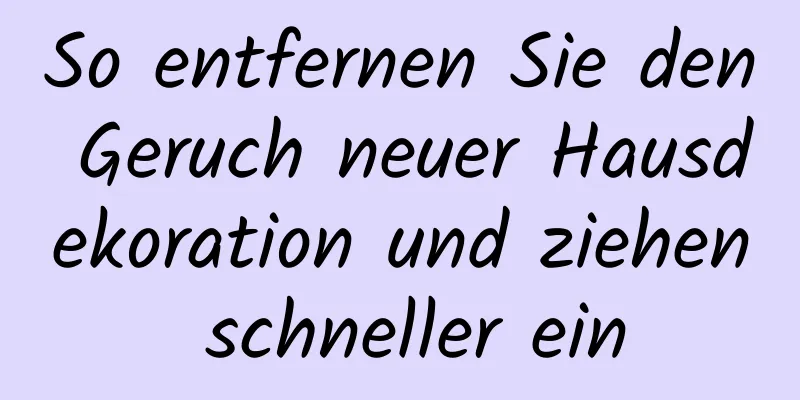 So entfernen Sie den Geruch neuer Hausdekoration und ziehen schneller ein