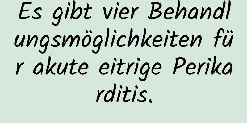 Es gibt vier Behandlungsmöglichkeiten für akute eitrige Perikarditis.